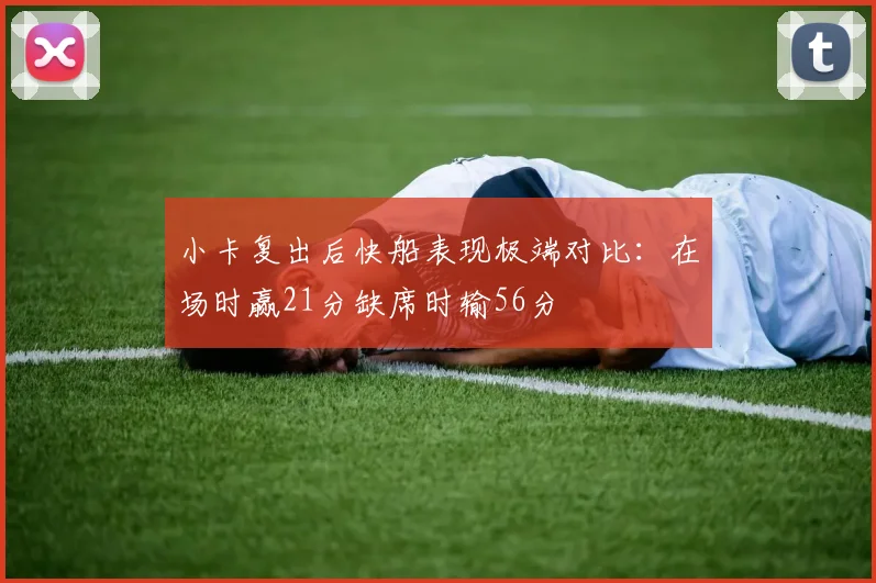 小卡复出后快船表现极端对比：在场时赢21分缺席时输56分