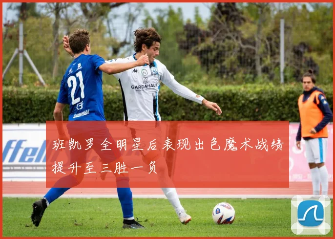 班凯罗全明星后表现出色魔术战绩提升至三胜一负