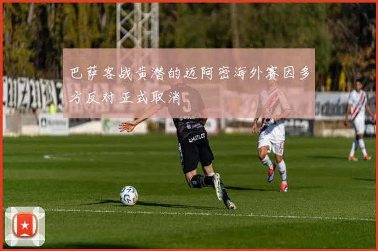 巴萨客战黄潜的迈阿密海外赛因多方反对正式取消