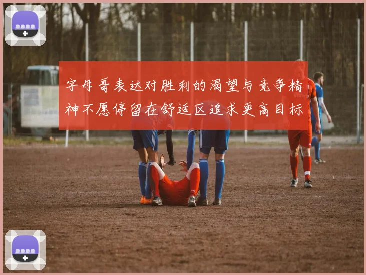 字母哥表达对胜利的渴望与竞争精神不愿停留在舒适区追求更高目标