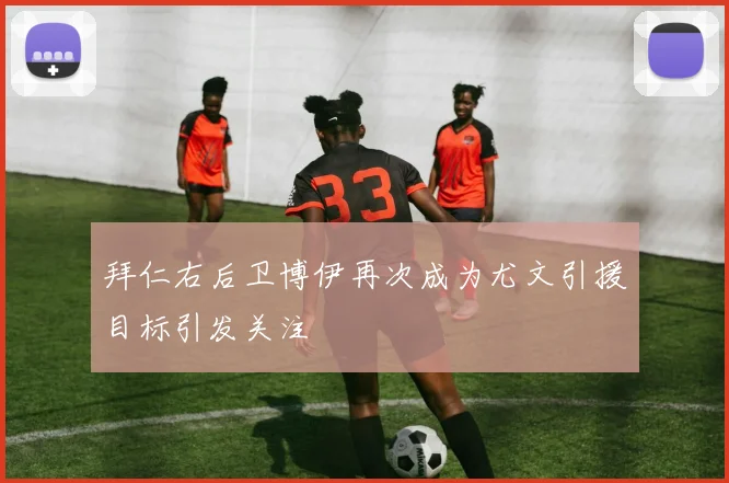 拜仁右后卫博伊再次成为尤文引援目标引发关注