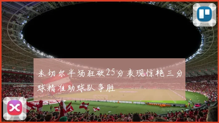 米切尔半场狂砍25分表现惊艳三分球精准助球队争胜