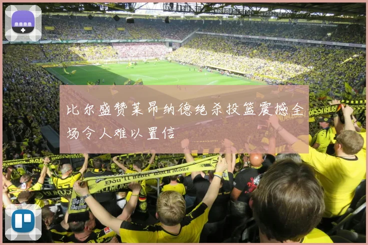 比尔盛赞莱昂纳德绝杀投篮震撼全场令人难以置信