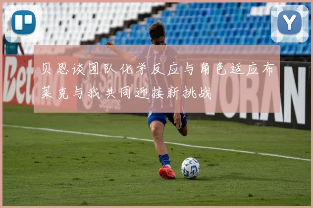 贝恩谈团队化学反应与角色适应布莱克与我共同迎接新挑战