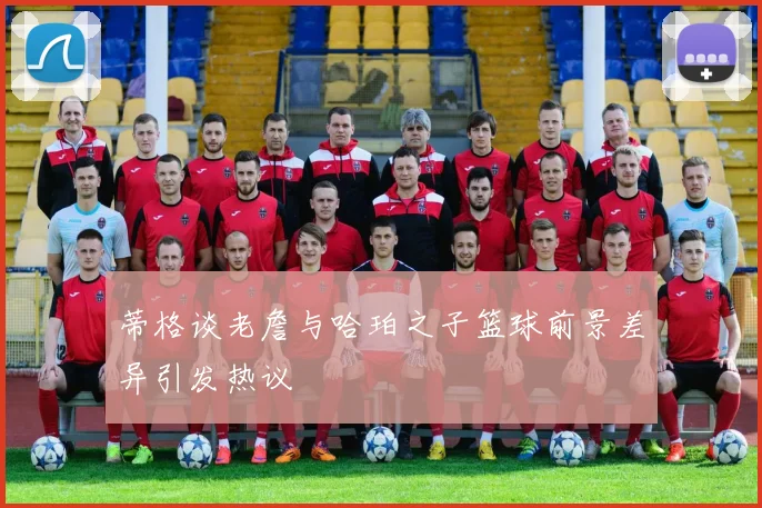 蒂格谈老詹与哈珀之子篮球前景差异引发热议