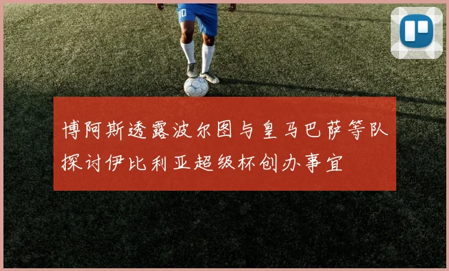 博阿斯透露波尔图与皇马巴萨等队探讨伊比利亚超级杯创办事宜
