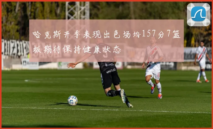 哈克斯开季表现出色场均157分7篮板期待保持健康状态