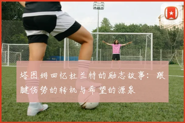 塔图姆回忆杜兰特的励志故事：跟腱伤势的转机与希望的源泉