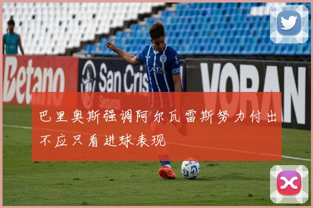 巴里奥斯强调阿尔瓦雷斯努力付出不应只看进球表现