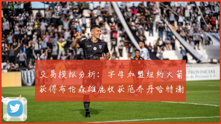 交易模拟分析：字母加盟纽约火箭获得布伦森雄鹿收获范乔丹哈特谢泼德等球员