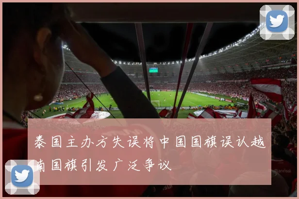泰国主办方失误将中国国旗误认越南国旗引发广泛争议