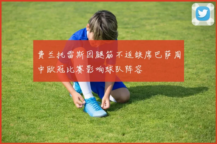 费兰托雷斯因腿筋不适缺席巴萨周中欧冠比赛影响球队阵容