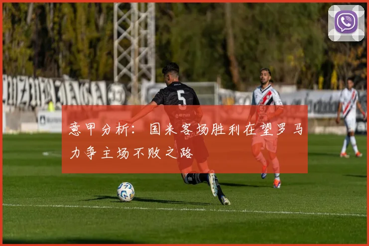 意甲分析：国米客场胜利在望罗马力争主场不败之路