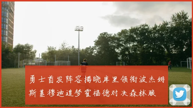 勇士首发阵容揭晓库里领衔波杰姆斯基穆迪追梦霍福德对决森林狼