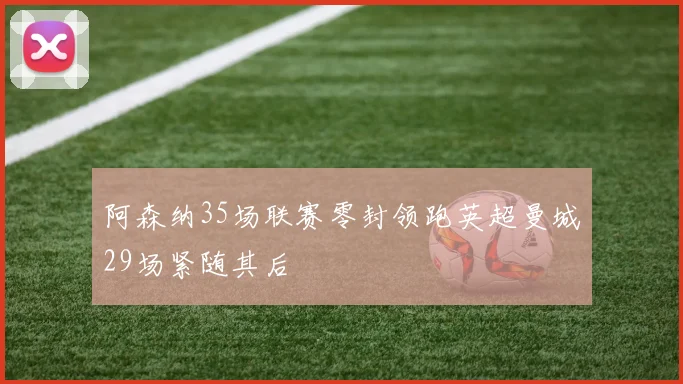 阿森纳35场联赛零封领跑英超曼城29场紧随其后
