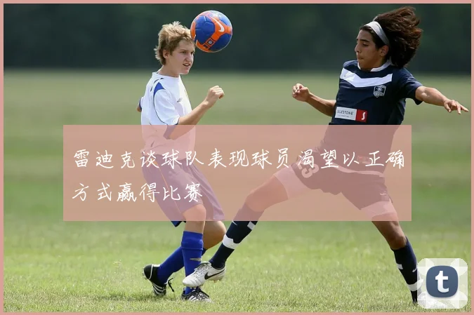 雷迪克谈球队表现球员渴望以正确方式赢得比赛